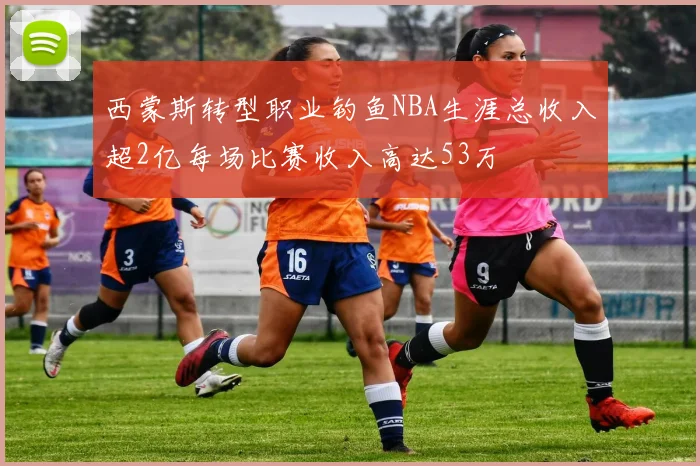 西蒙斯转型职业钓鱼NBA生涯总收入超2亿每场比赛收入高达53万