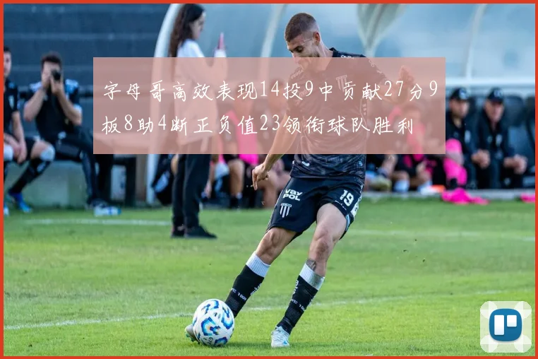 字母哥高效表现14投9中贡献27分9板8助4断正负值23领衔球队胜利