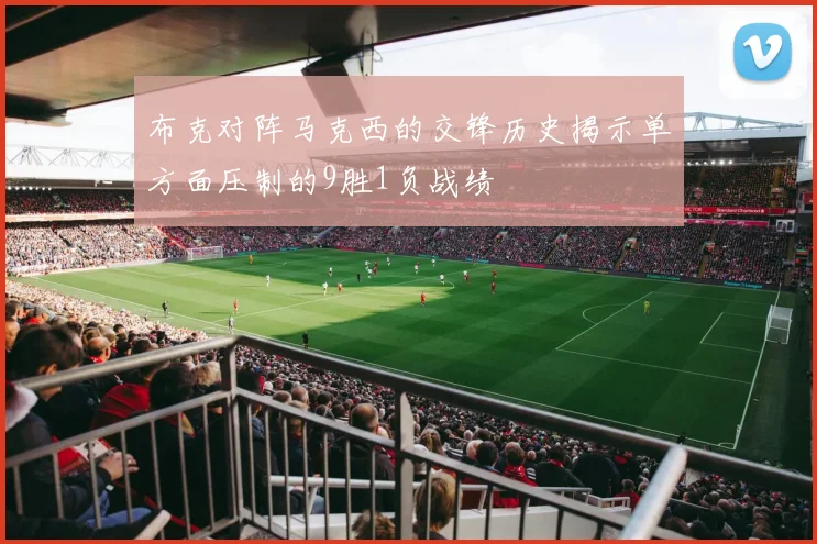 布克对阵马克西的交锋历史揭示单方面压制的9胜1负战绩