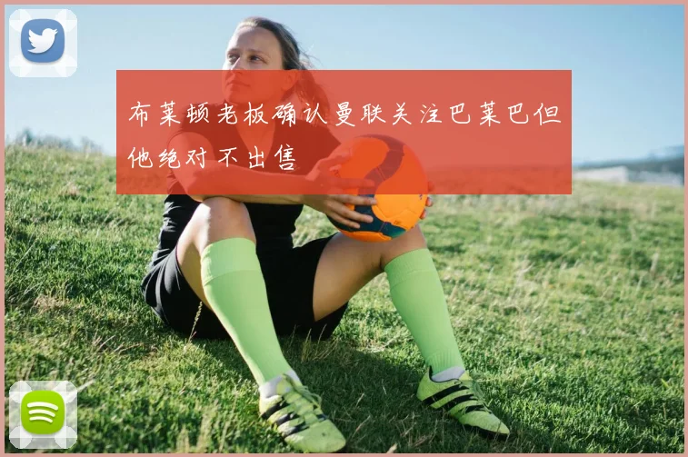布莱顿老板确认曼联关注巴莱巴但他绝对不出售