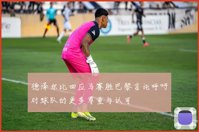 德泽尔比回应马赛胜巴黎言论呼吁对球队的更多尊重与认可