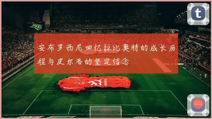 安布罗西尼回忆拉比奥特的成长历程与皮尔洛的坚定信念