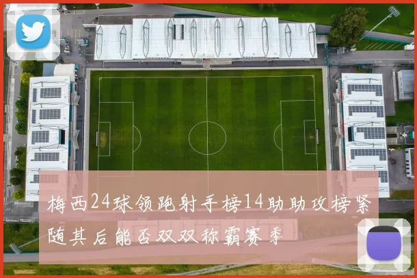 梅西24球领跑射手榜14助助攻榜紧随其后能否双双称霸赛季