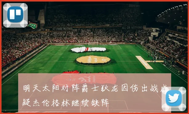 明天太阳对阵爵士狄龙因伤出战成疑杰伦格林继续缺阵