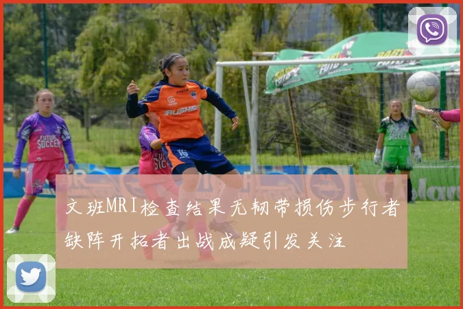 文班MRI检查结果无韧带损伤步行者缺阵开拓者出战成疑引发关注