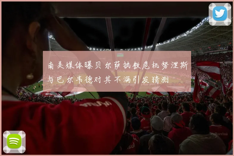 南美媒体曝贝尔萨执教危机努涅斯与巴尔韦德对其不满引发猜测