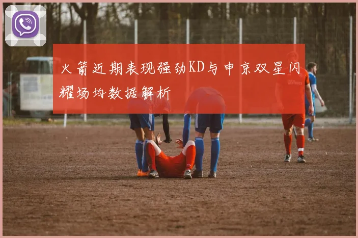 火箭近期表现强劲KD与申京双星闪耀场均数据解析