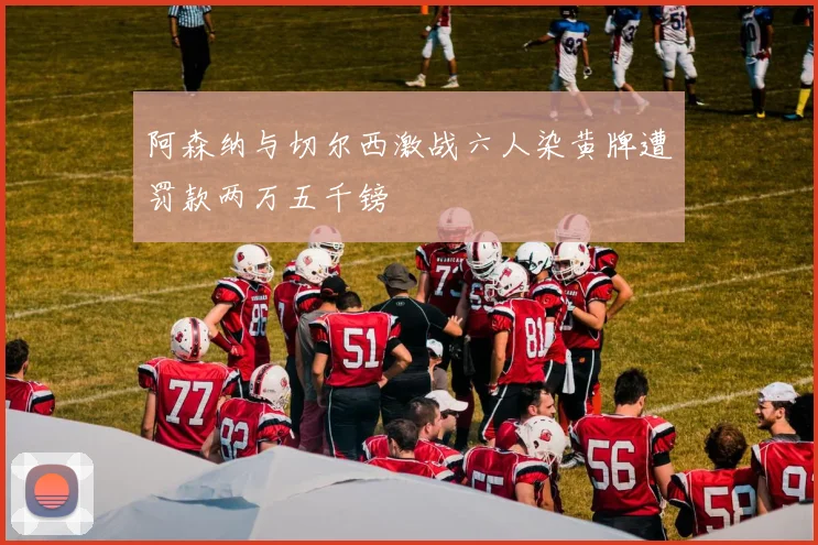 阿森纳与切尔西激战六人染黄牌遭罚款两万五千镑