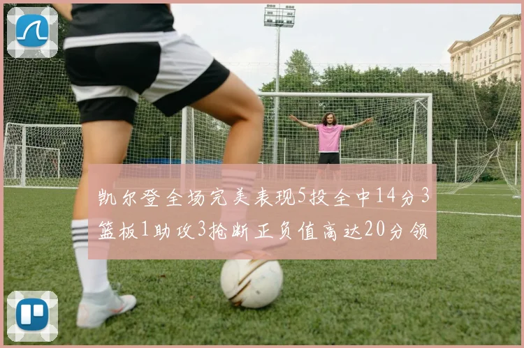 凯尔登全场完美表现5投全中14分3篮板1助攻3抢断正负值高达20分领衔全场