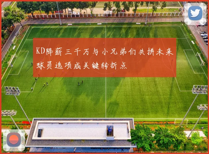 KD降薪三千万与小兄弟们共拼未来球员选项成关键转折点