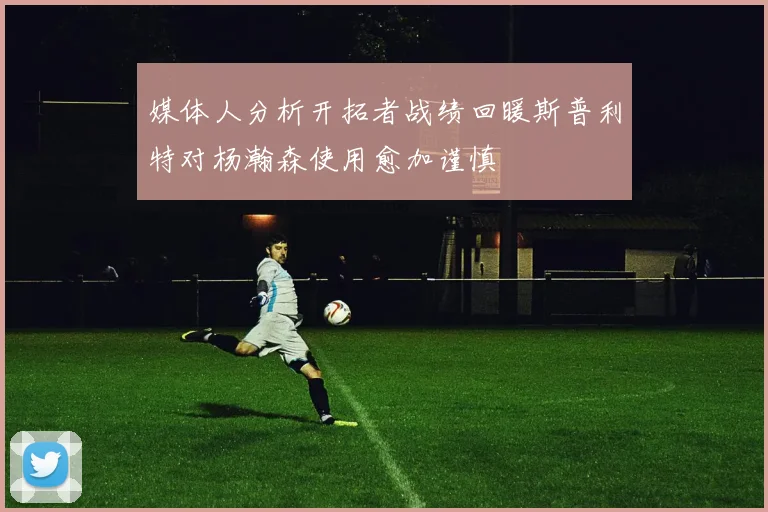 媒体人分析开拓者战绩回暖斯普利特对杨瀚森使用愈加谨慎
