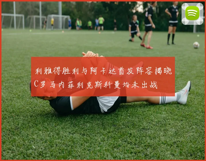 利雅得胜利与阿卡达首发阵容揭晓C罗马内菲利克斯科曼均未出战