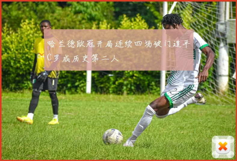 哈兰德欧冠开局连续四场破门追平C罗成历史第二人
