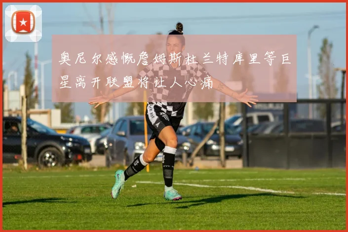 奥尼尔感慨詹姆斯杜兰特库里等巨星离开联盟将让人心痛