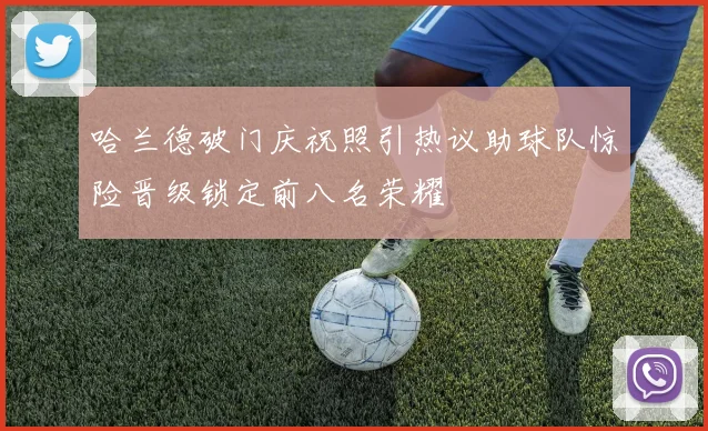 哈兰德破门庆祝照引热议助球队惊险晋级锁定前八名荣耀