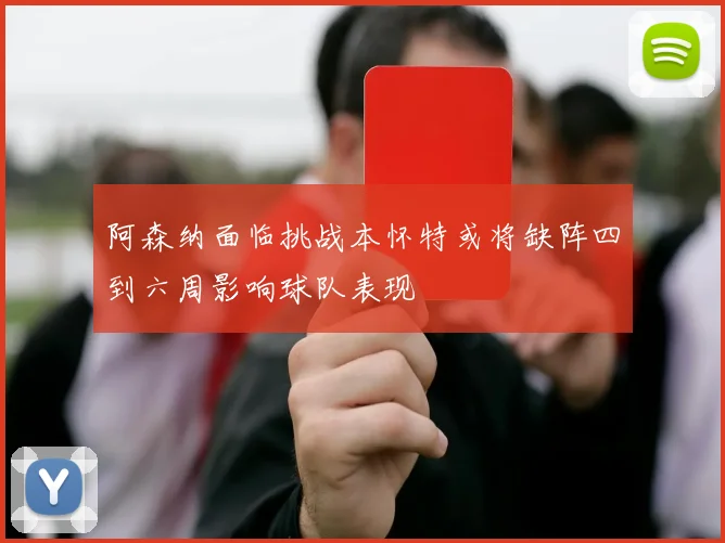 阿森纳面临挑战本怀特或将缺阵四到六周影响球队表现