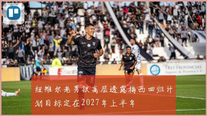 纽维尔老男孩高层透露梅西回归计划目标定在2027年上半年