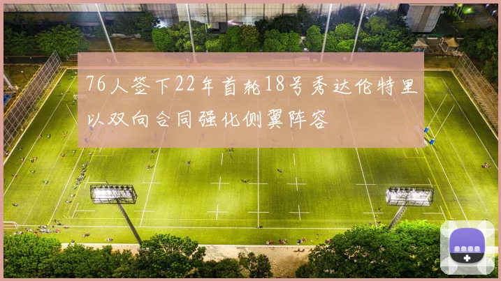 76人签下22年首轮18号秀达伦特里以双向合同强化侧翼阵容