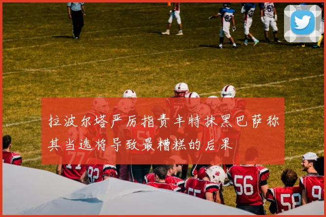 拉波尔塔严厉指责丰特抹黑巴萨称其当选将导致最糟糕的后果