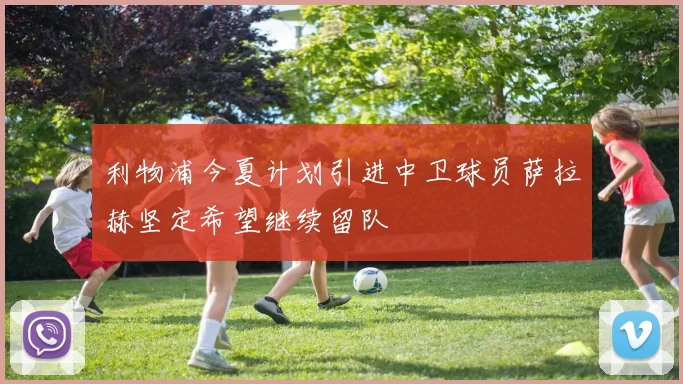利物浦今夏计划引进中卫球员萨拉赫坚定希望继续留队