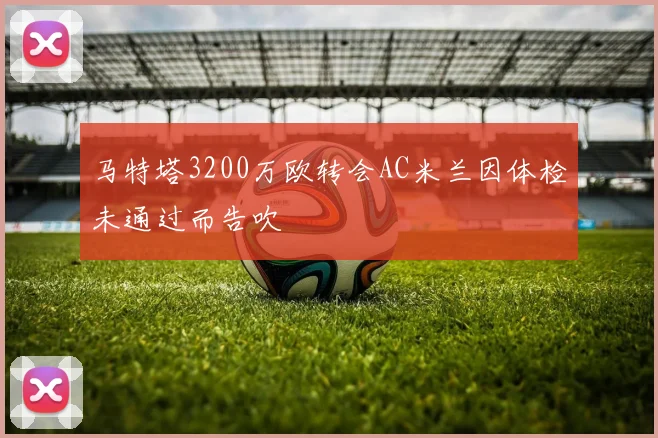 马特塔3200万欧转会AC米兰因体检未通过而告吹