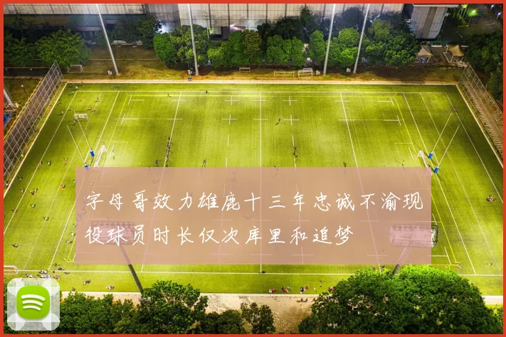 字母哥效力雄鹿十三年忠诚不渝现役球员时长仅次库里和追梦