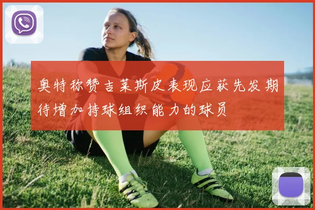 奥特称赞吉莱斯皮表现应获先发期待增加持球组织能力的球员