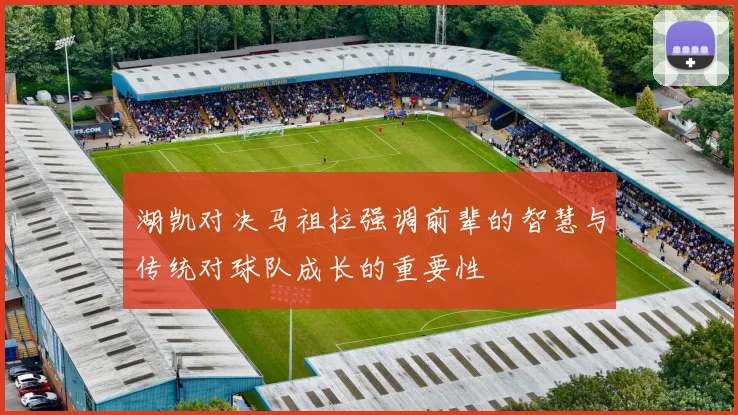 湖凯对决马祖拉强调前辈的智慧与传统对球队成长的重要性