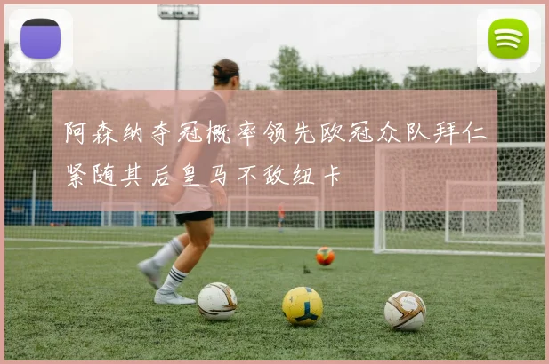 阿森纳夺冠概率领先欧冠众队拜仁紧随其后皇马不敌纽卡