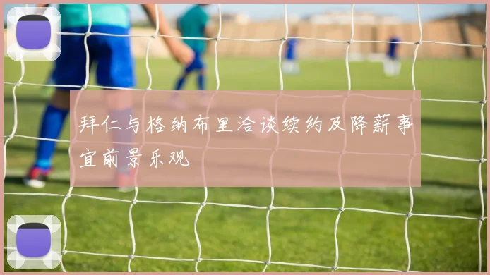 拜仁与格纳布里洽谈续约及降薪事宜前景乐观