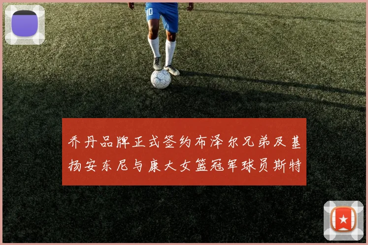 乔丹品牌正式签约布泽尔兄弟及基扬安东尼与康大女篮冠军球员斯特朗