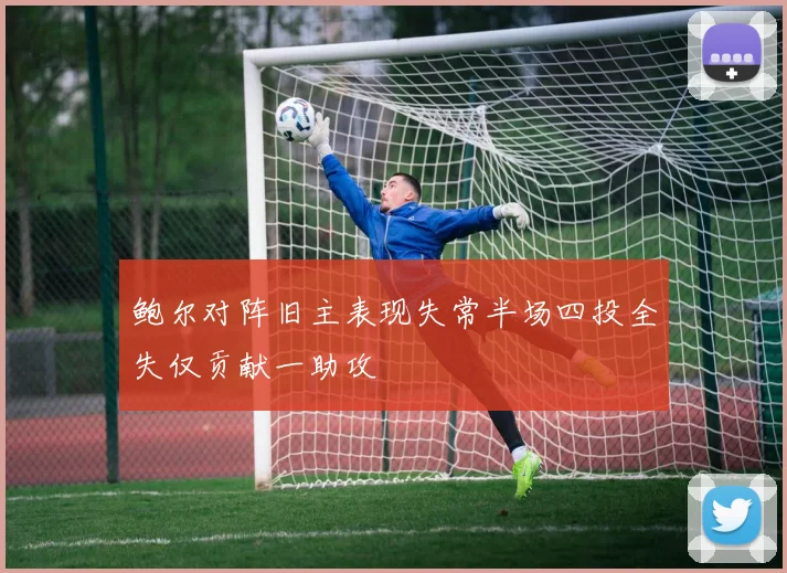 鲍尔对阵旧主表现失常半场四投全失仅贡献一助攻