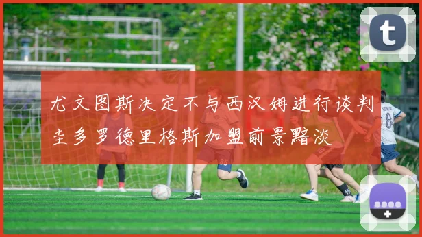 尤文图斯决定不与西汉姆进行谈判圭多罗德里格斯加盟前景黯淡