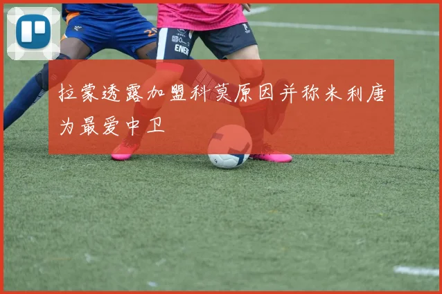 拉蒙透露加盟科莫原因并称米利唐为最爱中卫
