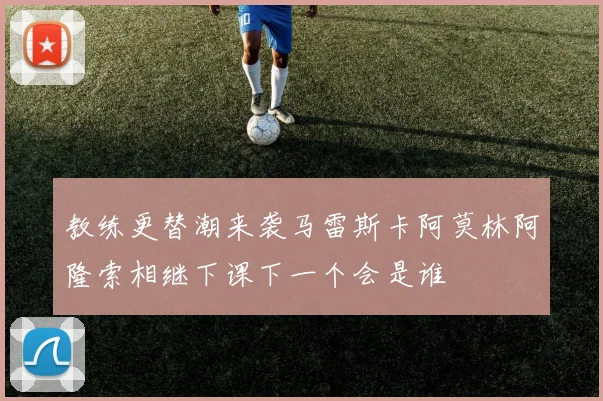 教练更替潮来袭马雷斯卡阿莫林阿隆索相继下课下一个会是谁