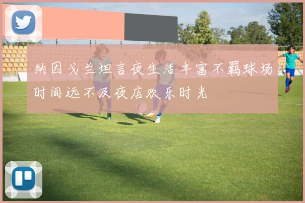 纳因戈兰坦言夜生活丰富不羁球场时间远不及夜店欢乐时光