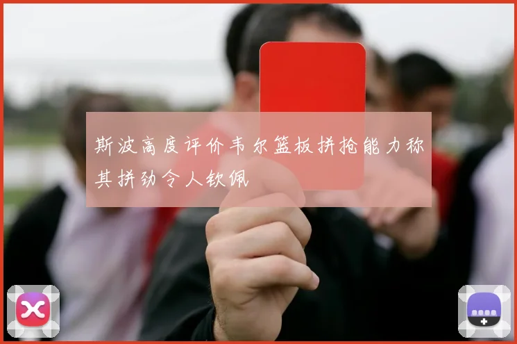 斯波高度评价韦尔篮板拼抢能力称其拼劲令人钦佩