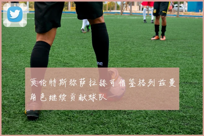 莫伦特斯称萨拉赫可借鉴格列兹曼角色继续贡献球队