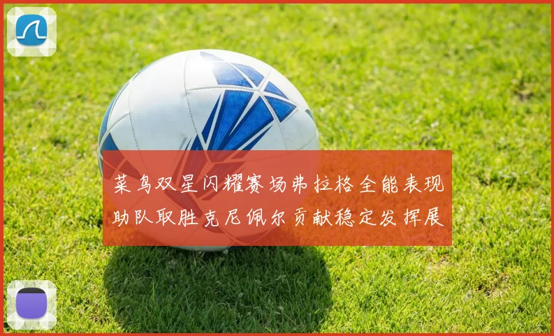 菜鸟双星闪耀赛场弗拉格全能表现助队取胜克尼佩尔贡献稳定发挥展现潜力
