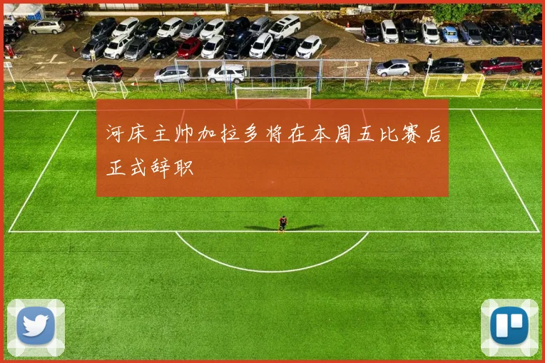 河床主帅加拉多将在本周五比赛后正式辞职