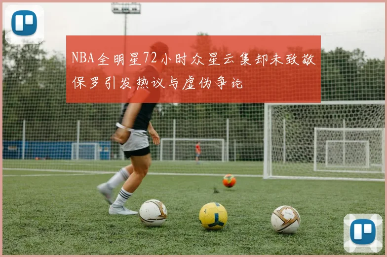 NBA全明星72小时众星云集却未致敬保罗引发热议与虚伪争论