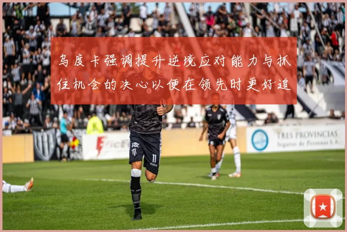 乌度卡强调提升逆境应对能力与抓住机会的决心以便在领先时更好追击对手