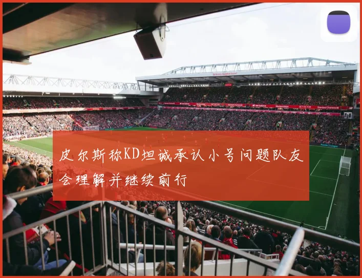 皮尔斯称KD坦诚承认小号问题队友会理解并继续前行