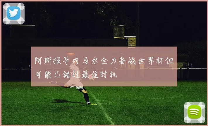 阿斯报导内马尔全力备战世界杯但可能已错过最佳时机