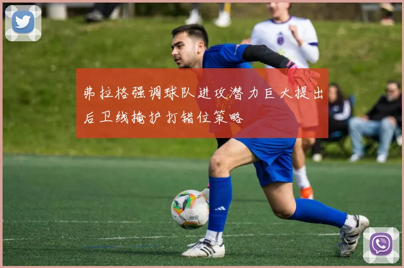 弗拉格强调球队进攻潜力巨大提出后卫线掩护打错位策略