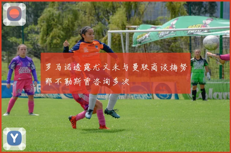 罗马诺透露尤文未与曼联商谈梅努那不勒斯曾咨询多次