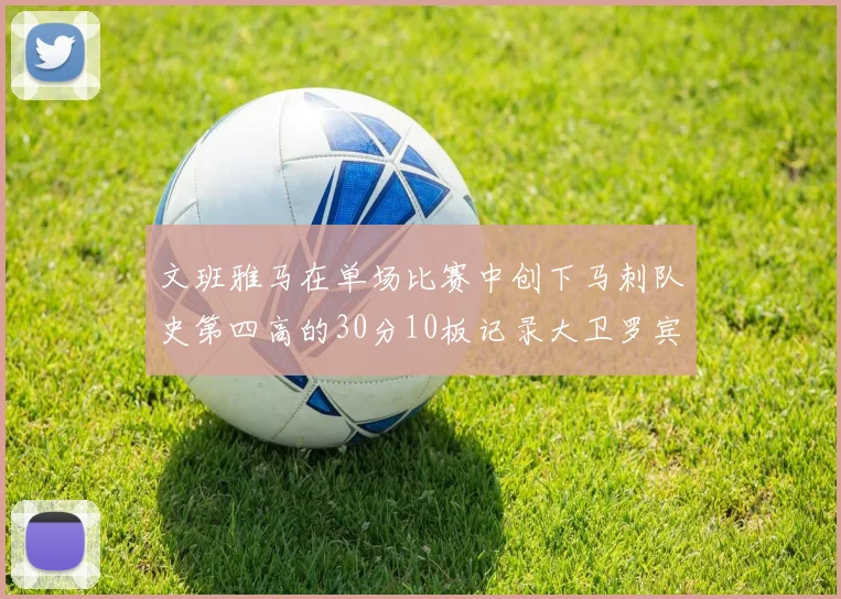 文班雅马在单场比赛中创下马刺队史第四高的30分10板记录大卫罗宾逊仍保持最多记录