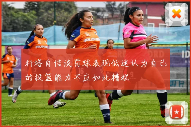 科塔自信谈罚球表现低迷认为自己的投篮能力不应如此糟糕